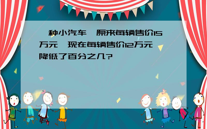 一种小汽车,原来每辆售价15万元,现在每辆售价12万元,降低了百分之几?