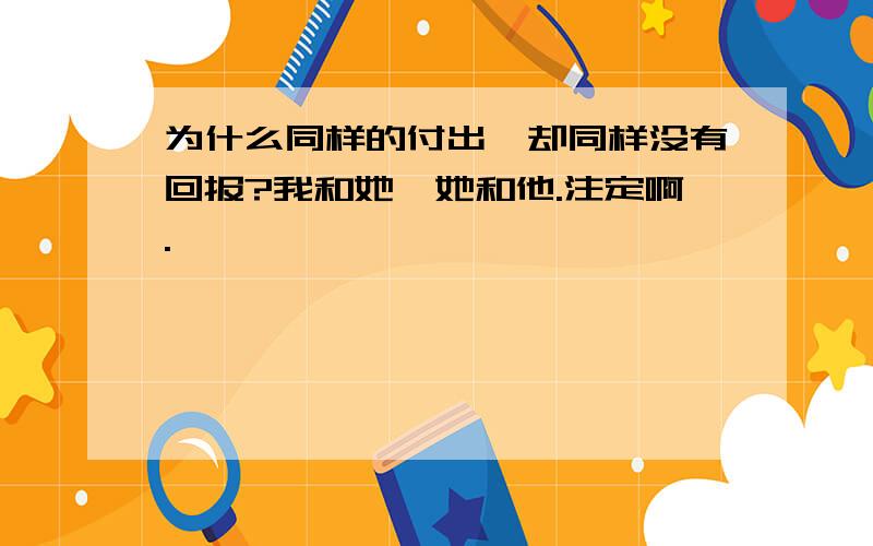 为什么同样的付出,却同样没有回报?我和她,她和他.注定啊.