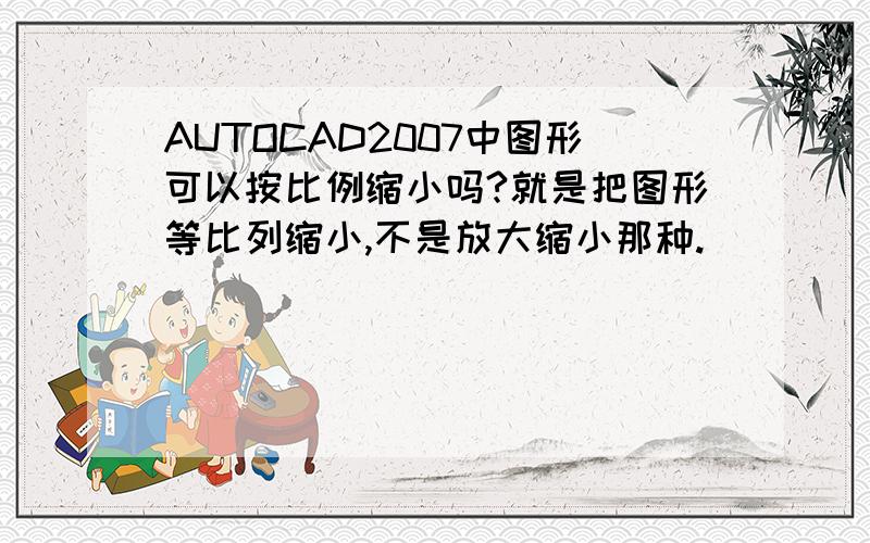 AUTOCAD2007中图形可以按比例缩小吗?就是把图形等比列缩小,不是放大缩小那种.