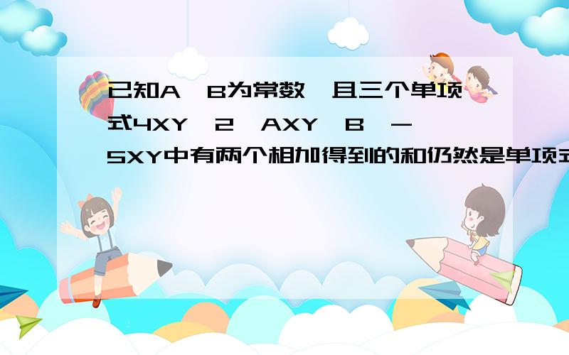 已知A,B为常数,且三个单项式4XY^2,AXY^B,-5XY中有两个相加得到的和仍然是单项式,那么a+b的值可能是多少?（写出所有可能值）