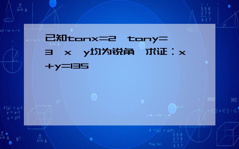 已知tanx=2,tany=3,x,y均为锐角,求证：x+y=135°