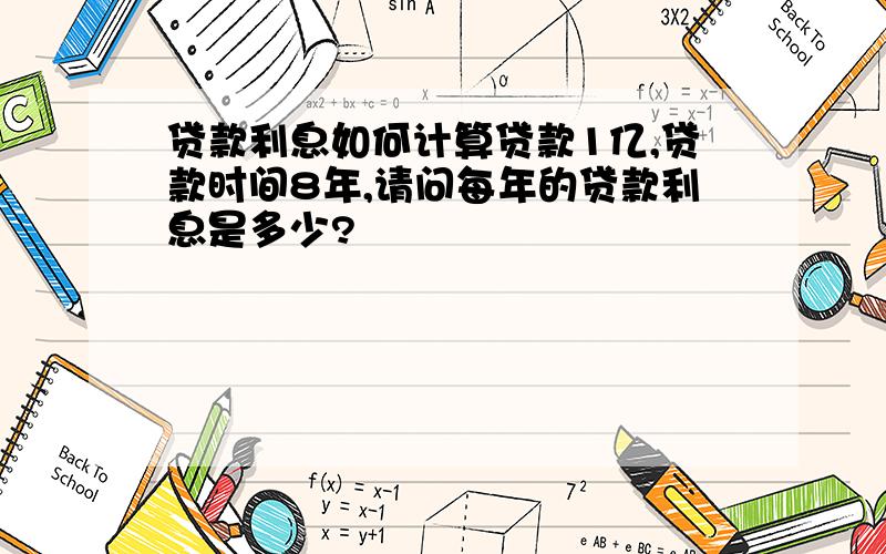 贷款利息如何计算贷款1亿,贷款时间8年,请问每年的贷款利息是多少?