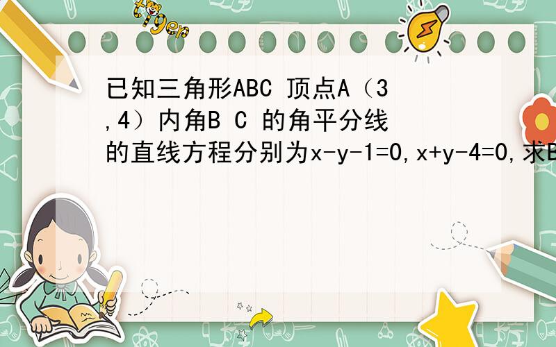 已知三角形ABC 顶点A（3,4）内角B C 的角平分线的直线方程分别为x-y-1=0,x+y-4=0,求BC 所在的直线方程x-5y+5=0