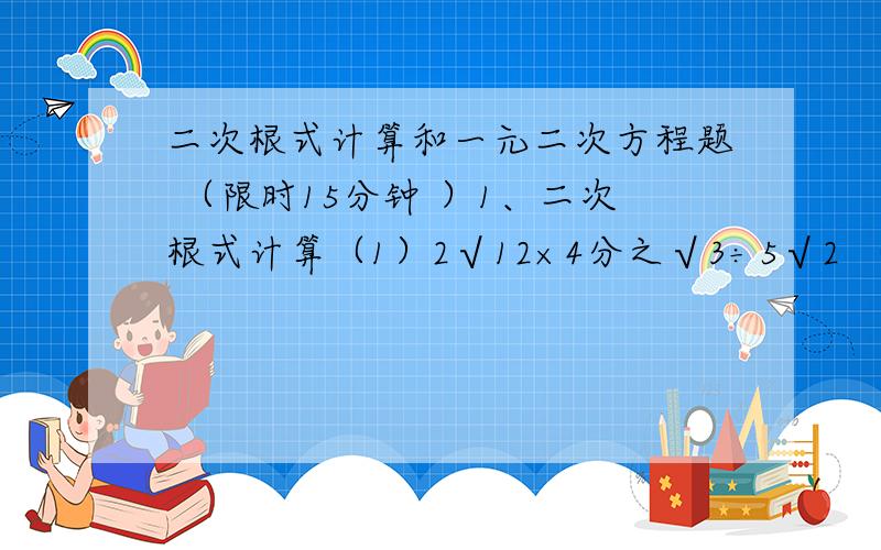 二次根式计算和一元二次方程题 （限时15分钟 ）1、二次根式计算（1）2√12×4分之√3÷5√2 （2）√18－√2分之2－2分之√8＋（5－1）的0次方（3）（2√5－√6）（√6＋2√5）2、二元一次方程