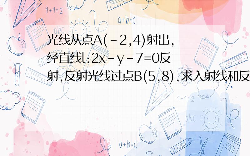 光线从点A(-2,4)射出,经直线l:2x-y-7=0反射,反射光线过点B(5,8).求入射线和反射线所在直线的方程.设A(-2,4)关于直线l:2x-y-7=0的对称点为A'(m,n),AA'中点M((m-2)/2,(n+4)/2)则kAA'=-1/2,AA'的中点在l上∴{ (n-4)/(m