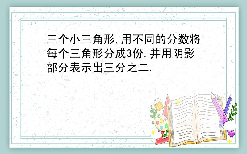 三个小三角形,用不同的分数将每个三角形分成3份,并用阴影部分表示出三分之二.