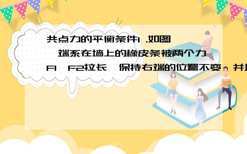 共点力的平衡条件1 .如图,一端系在墙上的橡皮条被两个力F1,F2拉长,保持右端的位置不变,并且保持F1的反向不变,使F2从图示位置开始沿顺时针缓缓转动（转动不超过90度）那么在全过程中关于F