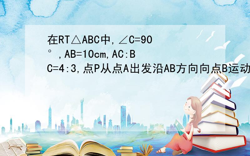 在RT△ABC中,∠C=90°,AB=10cm,AC:BC=4:3,点P从点A出发沿AB方向向点B运动...如图,在RT△ABC中,∠C=90°,AB=10cm,AC:BC=4:3,点P从点A出发沿AB方向向点B运动,速度为1cm/s..同时点Q从点B出发沿B-C-A方向向点A 运动,速