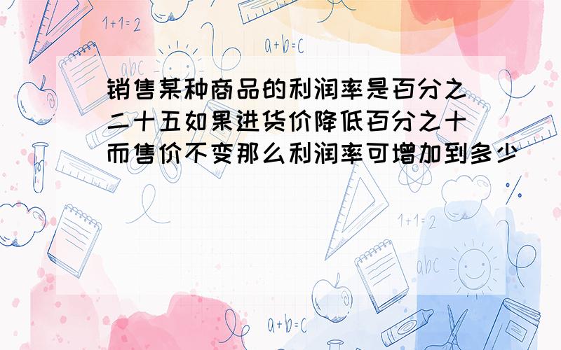 销售某种商品的利润率是百分之二十五如果进货价降低百分之十而售价不变那么利润率可增加到多少