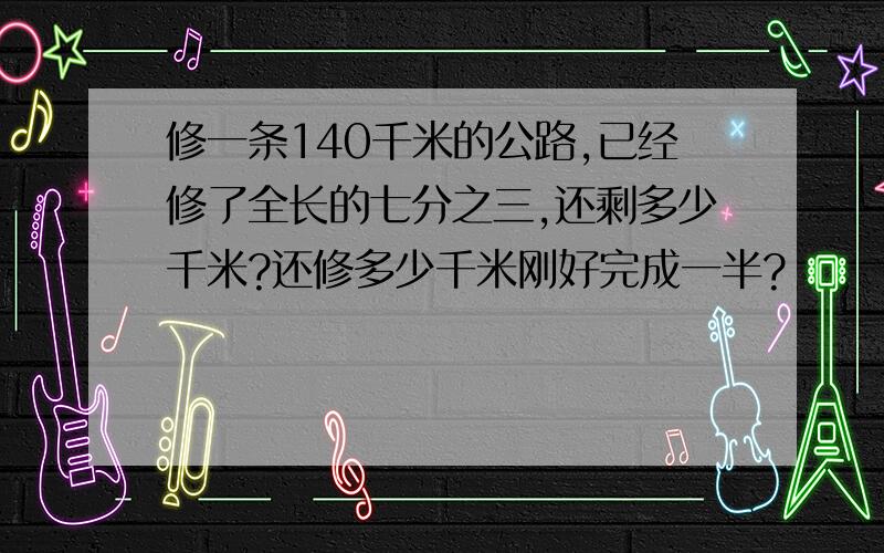 修一条140千米的公路,已经修了全长的七分之三,还剩多少千米?还修多少千米刚好完成一半?