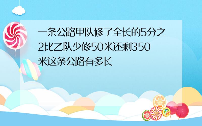 一条公路甲队修了全长的5分之2比乙队少修50米还剩350米这条公路有多长