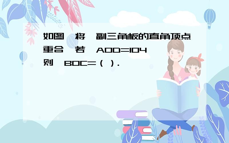 如图,将一副三角板的直角顶点重合,若∠AOD=104°,则∠BOC=（）.