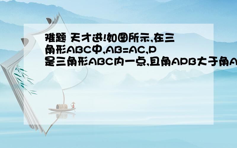 难题 天才进!如图所示,在三角形ABC中,AB=AC,P是三角形ABC内一点,且角APB大于角APC,求证：PB小于PC.要用反证法来证