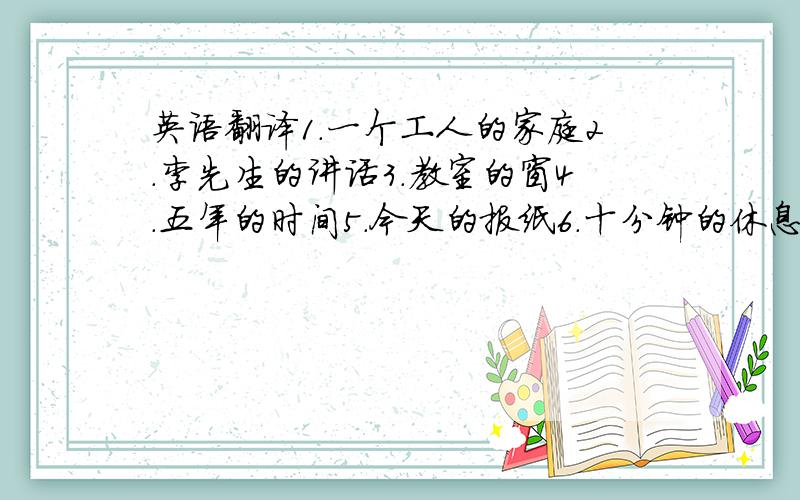 英语翻译1.一个工人的家庭2.李先生的讲话3.教室的窗4.五年的时间5.今天的报纸6.十分钟的休息7.我母亲的衣服8.鲁迅的诗