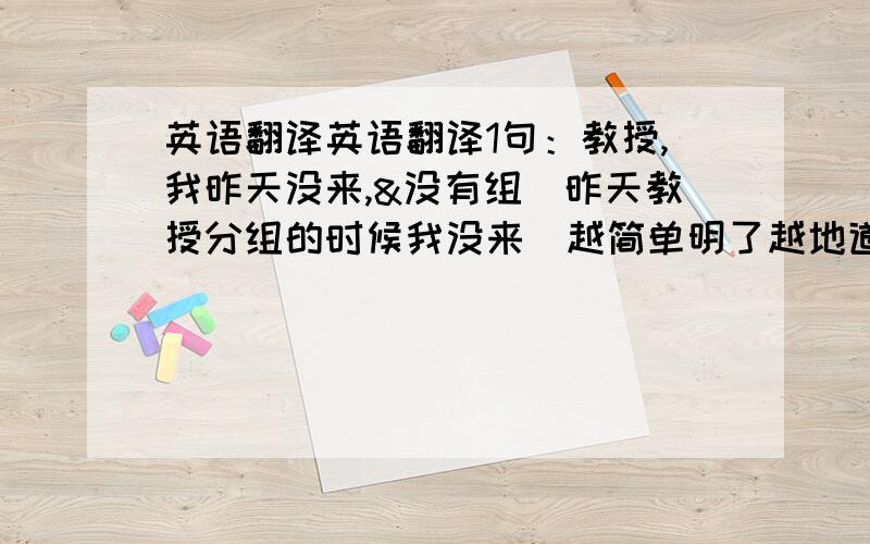 英语翻译英语翻译1句：教授,我昨天没来,&没有组（昨天教授分组的时候我没来）越简单明了越地道越好