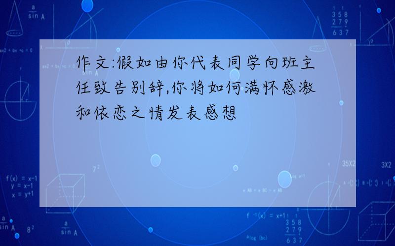 作文:假如由你代表同学向班主任致告别辞,你将如何满怀感激和依恋之情发表感想