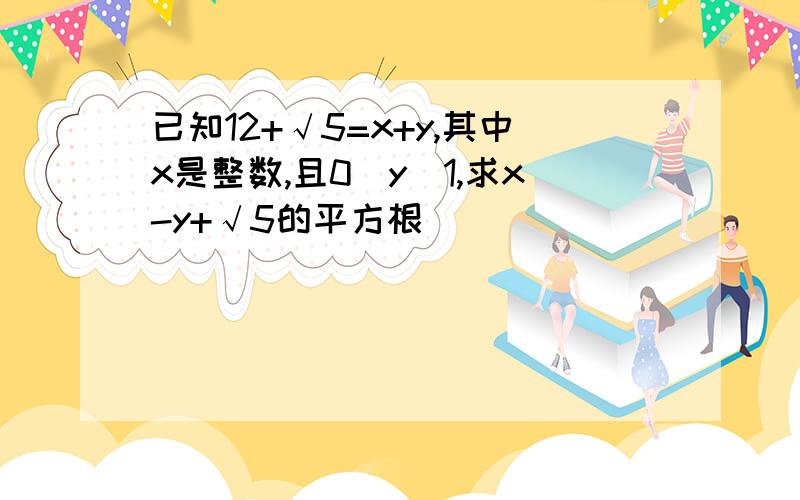 已知12+√5=x+y,其中x是整数,且0〈y〈1,求x-y+√5的平方根