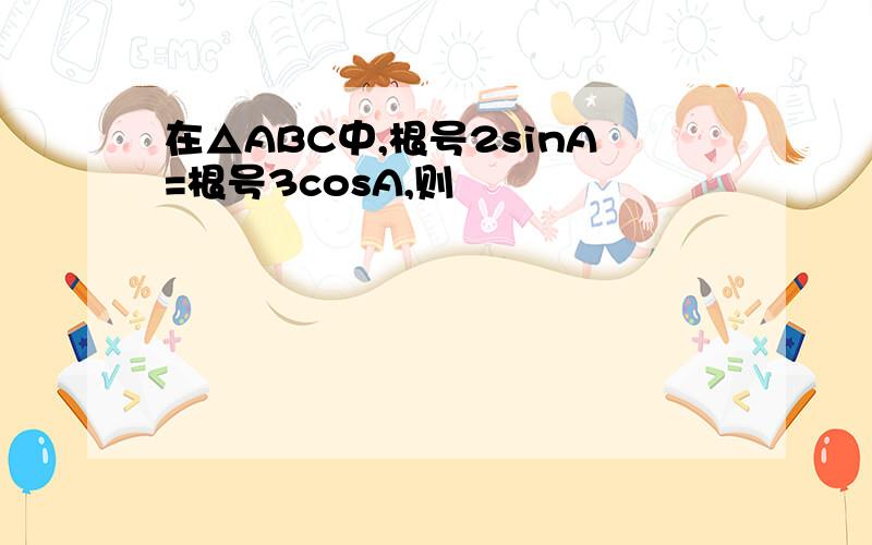 在△ABC中,根号2sinA=根号3cosA,则