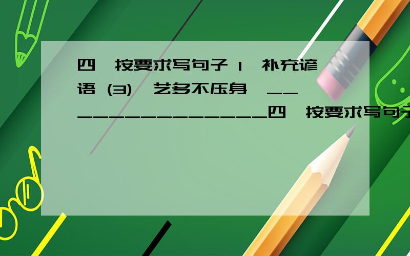 四、按要求写句子 1、补充谚语 (3)、艺多不压身,______________四、按要求写句子        1、补充谚语   (3)、艺多不压身,______________ .