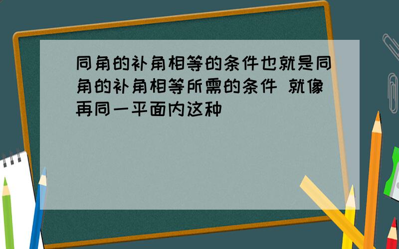 同角的补角相等的条件也就是同角的补角相等所需的条件 就像再同一平面内这种