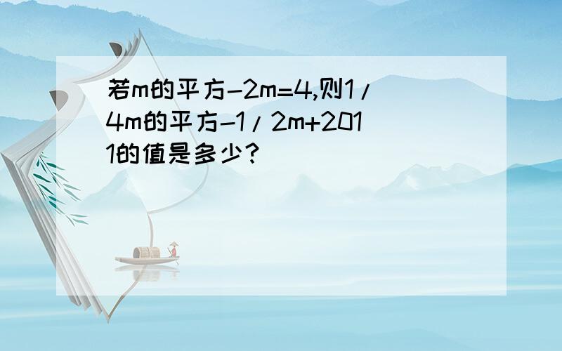 若m的平方-2m=4,则1/4m的平方-1/2m+2011的值是多少?