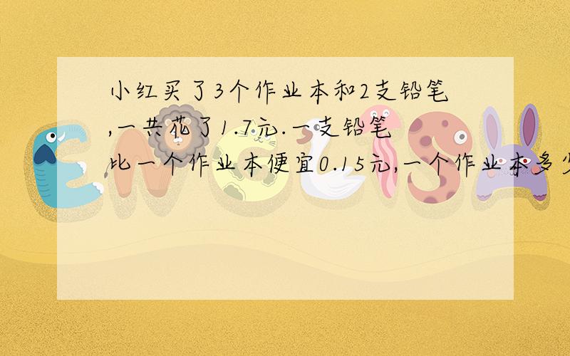 小红买了3个作业本和2支铅笔,一共花了1.7元.一支铅笔比一个作业本便宜0.15元,一个作业本多少元?