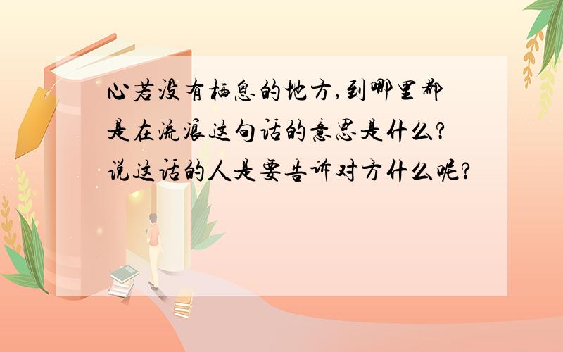 心若没有栖息的地方,到哪里都是在流浪这句话的意思是什么?说这话的人是要告诉对方什么呢?