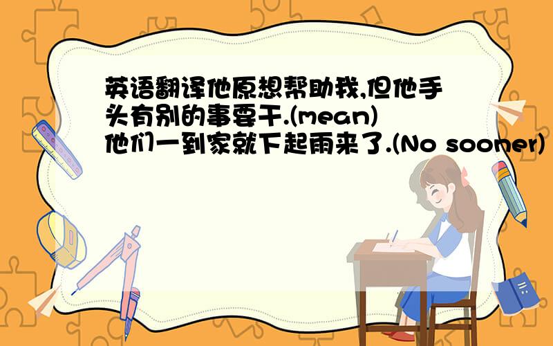 英语翻译他原想帮助我,但他手头有别的事要干.(mean)他们一到家就下起雨来了.(No sooner)