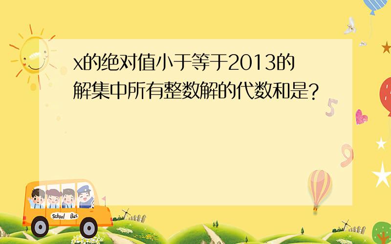 x的绝对值小于等于2013的解集中所有整数解的代数和是?