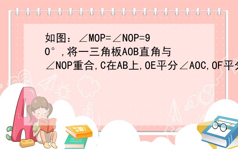 如图：∠MOP=∠NOP=90°,将一三角板AOB直角与∠NOP重合,C在AB上,OE平分∠AOC,OF平分∠BOC.试问∠MOE与∠COF之间在度数上存在怎样等量关系?请说明理由.