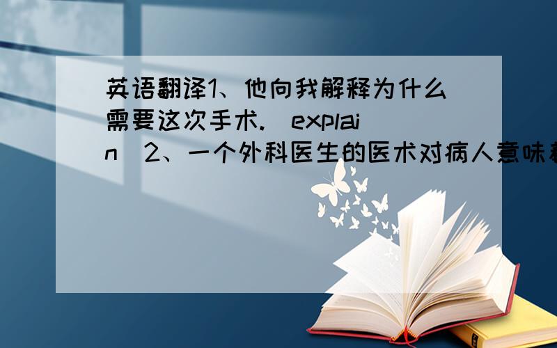 英语翻译1、他向我解释为什么需要这次手术.（explain）2、一个外科医生的医术对病人意味着生死之差.（difference between）