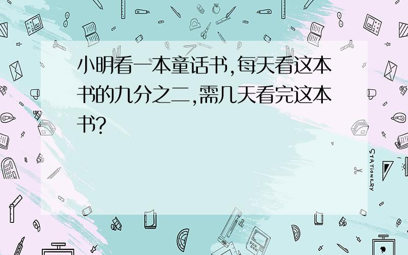 小明看一本童话书,每天看这本书的九分之二,需几天看完这本书?