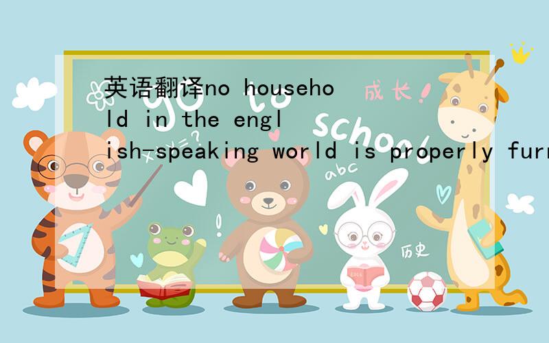 英语翻译no household in the english-speaking world is properly furnished unless it contains a copy of the Holy Bible and the works of William Shakespeareit is not always thought necessary that these books should be read in maturer ages,but they m