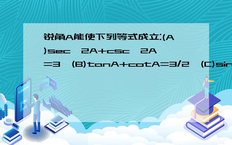 锐角A能使下列等式成立:(A)sec^2A+csc^2A=3,(B)tanA+cotA=3/2,(C)sinA+cosA=4/3,(D)sinA=e^|x|明天就要了,