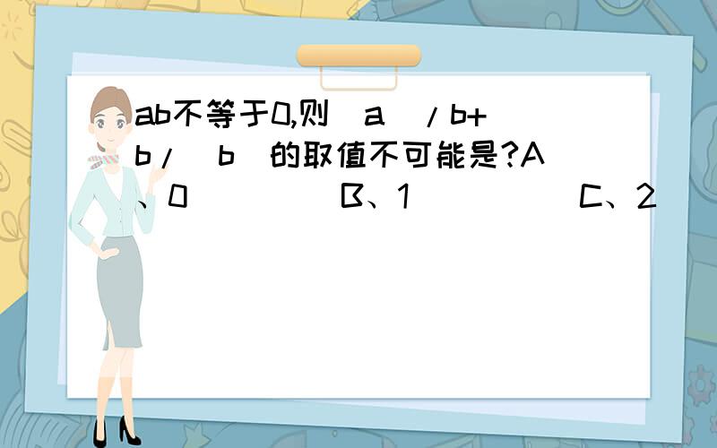 ab不等于0,则|a|/b+b/|b|的取值不可能是?A、0         B、1          C、2             D、-2