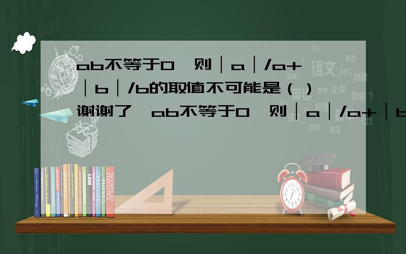 ab不等于0,则︱a︱/a+︱b︱/b的取值不可能是（）谢谢了,ab不等于0,则︱a︱/a+︱b︱/b的取值不可能是（） A.0 B.1 C.2 D.-2