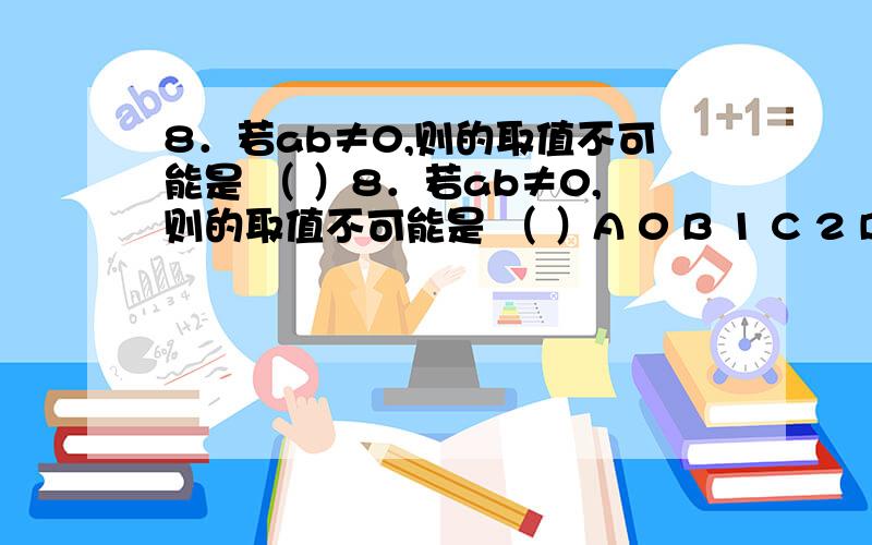 8．若ab≠0,则的取值不可能是 （ ）8．若ab≠0,则的取值不可能是 （ ）A 0 B 1 C 2 D -2a分之a+b分之b