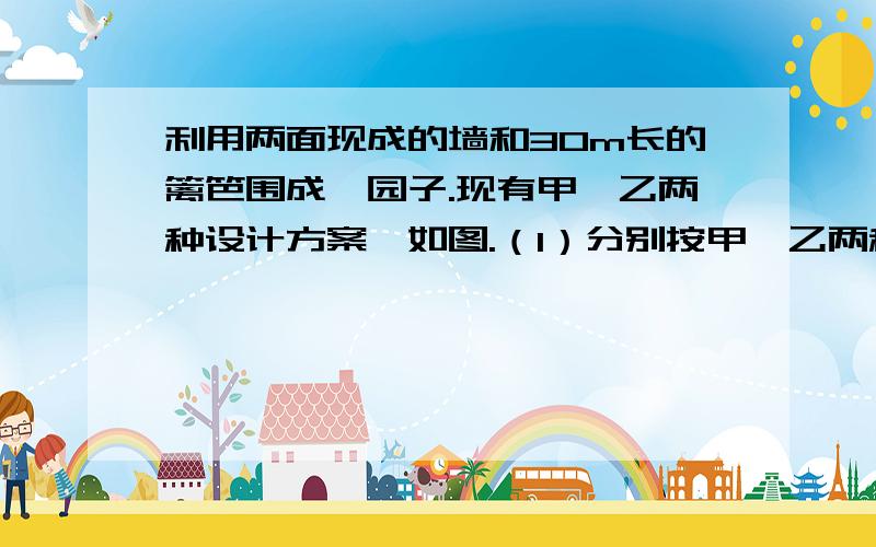 利用两面现成的墙和30m长的篱笆围成一园子.现有甲、乙两种设计方案,如图.（1）分别按甲、乙两种设计方案求出园子面积S关于x,t的函数解析式；（2）若只考虑使围成的园子的面积尽可能大,