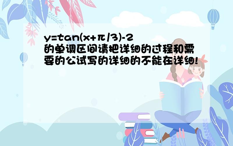 y=tan(x+π/3)-2的单调区间请把详细的过程和需要的公试写的详细的不能在详细!