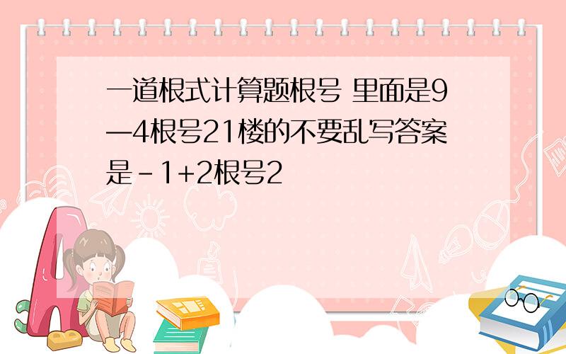 一道根式计算题根号 里面是9—4根号21楼的不要乱写答案是-1+2根号2