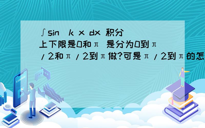 ∫sin^k x dx 积分上下限是0和π 是分为0到π/2和π/2到π做?可是π/2到π的怎么做?错了 上下限分别是π和0