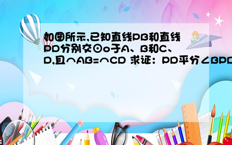 如图所示,已知直线PB和直线PD分别交⊙o于A、B和C、D,且⌒AB=⌒CD 求证：PD平分∠BPD如图所示,已知直线PB和直线PD分别交⊙o于A、B和C、D,且⌒AB=⌒CD求证：PD平分∠BPD