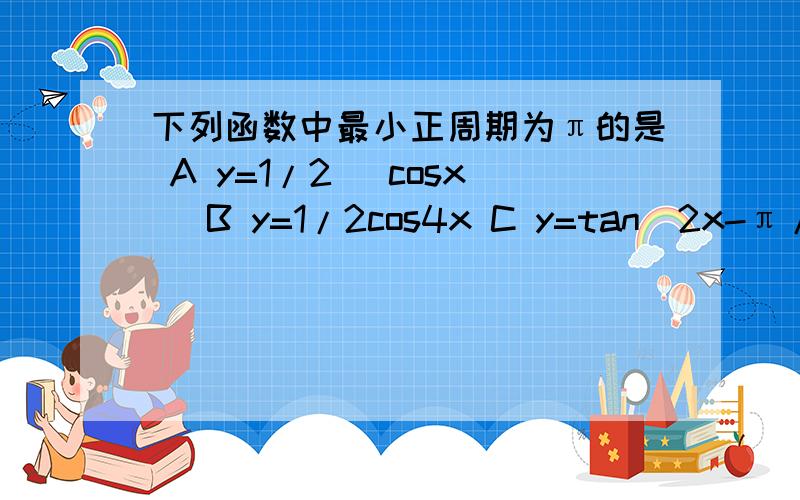 下列函数中最小正周期为π的是 A y=1/2 |cosx| B y=1/2cos4x C y=tan（2x-π/3）D y=sin2x/3用T=2π/w