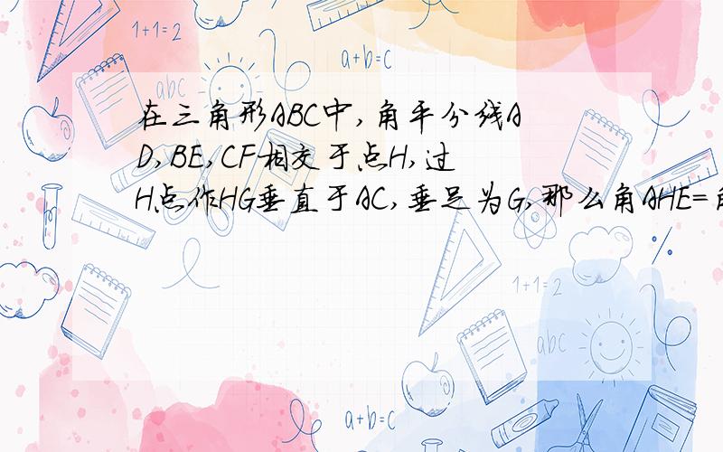 在三角形ABC中,角平分线AD,BE,CF相交于点H,过H点作HG垂直于AC,垂足为G,那么角AHE=角CHG吗?