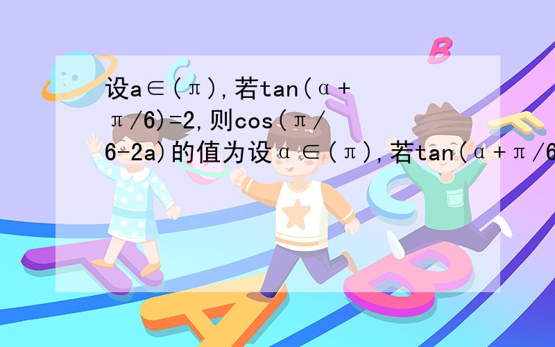 设a∈(π),若tan(α+π/6)=2,则cos(π/6-2a)的值为设α∈(π),若tan(α+π/6)=2,则cos(π/6-2α)的值为