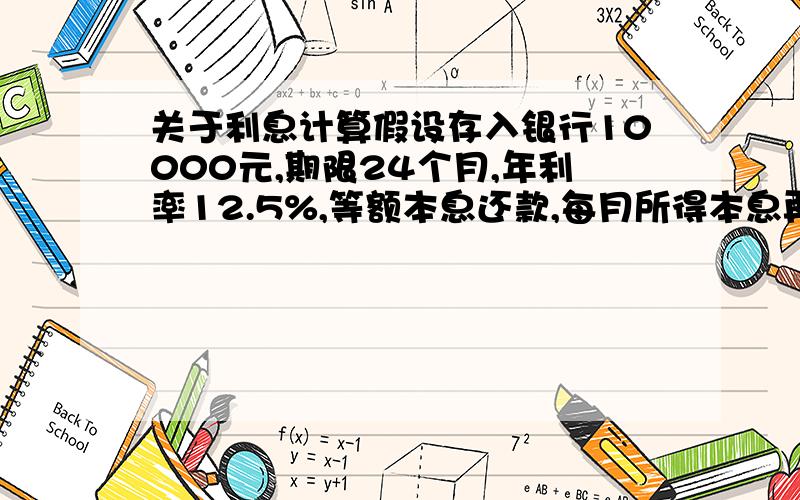 关于利息计算假设存入银行10000元,期限24个月,年利率12.5%,等额本息还款,每月所得本息再以相同利率再存24个月,请问1年后能得的利息事是多少?