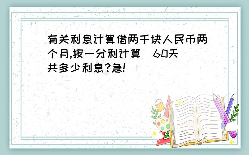 有关利息计算借两千块人民币两个月,按一分利计算（60天）共多少利息?急!