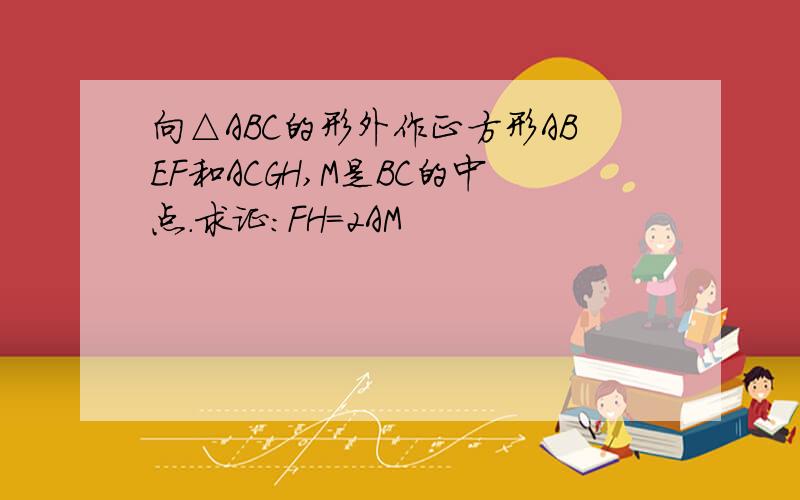 向△ABC的形外作正方形ABEF和ACGH,M是BC的中点.求证：FH＝2AM