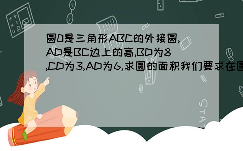 圆0是三角形ABC的外接圆,AD是BC边上的高,BD为8,CD为3,AD为6,求圆的面积我们要求在圆上作辅助线