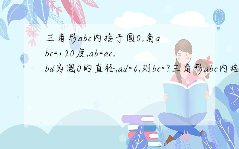 三角形abc内接于圆0,角abc=120度,ab=ac,bd为圆0的直径,ad=6,则bc=?三角形abc内接于圆0，角bac=120度，ab=ac,bd为圆0的直径，ad=6,则bc=?